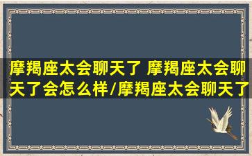 摩羯座太会聊天了 摩羯座太会聊天了会怎么样/摩羯座太会聊天了 摩羯座太会聊天了会怎么样-我的网站